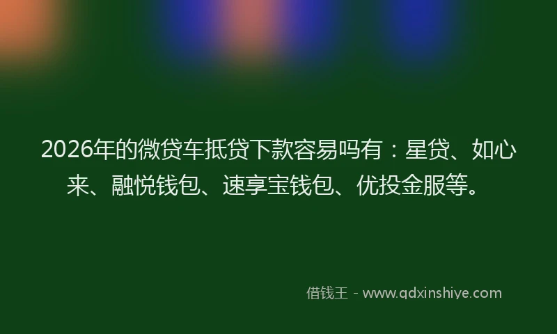 2026年的微贷车抵贷下款容易吗有:星贷、如心来、融悦钱包、速享宝钱包、优投金服等。
