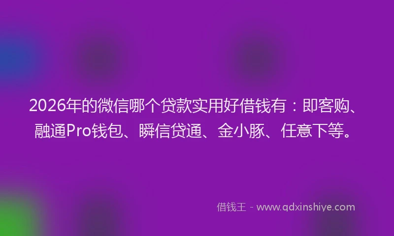 2026年的微信哪个贷款实用好借钱有：即客购、融通Pro钱包、瞬信贷通、金小豚、任意下等。