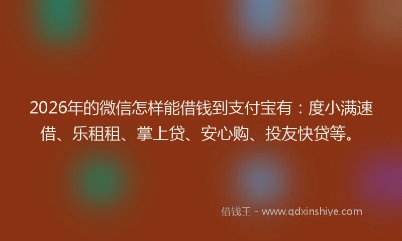 2026年的微信怎样能借钱到支付宝有：度小满速借、乐租租、掌上贷、安心购、投友快贷等。
