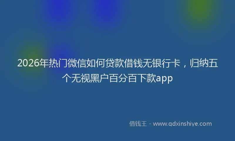 2026年热门微信如何贷款借钱无银行卡,归纳五个无视黑户百分百下款app