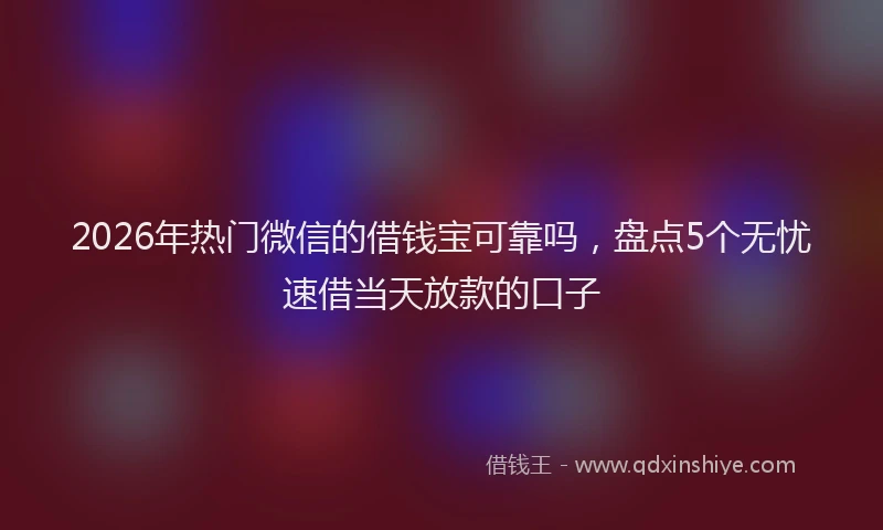 2026年热门微信的借钱宝可靠吗，盘点5个无忧速借当天放款的口子