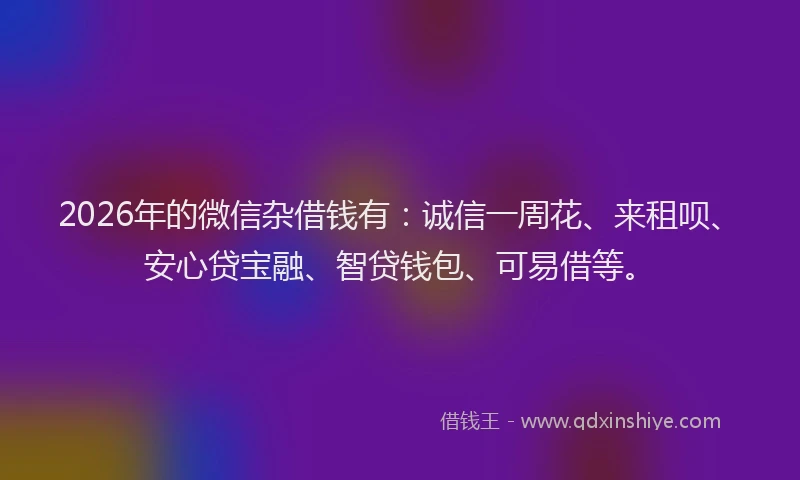 2026年的微信杂借钱有：诚信一周花、来租呗、安心贷宝融、智贷钱包、可易借等。
