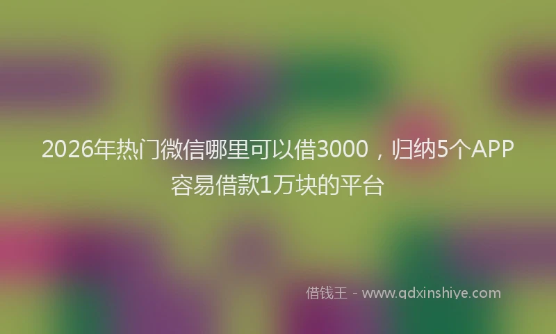 2026年热门微信哪里可以借3000，归纳5个APP容易借款1万块的平台