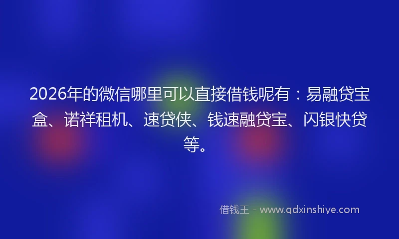 2026年的微信哪里可以直接借钱呢有：易融贷宝盒、诺祥租机、速贷侠、钱速融贷宝、闪银快贷等。
