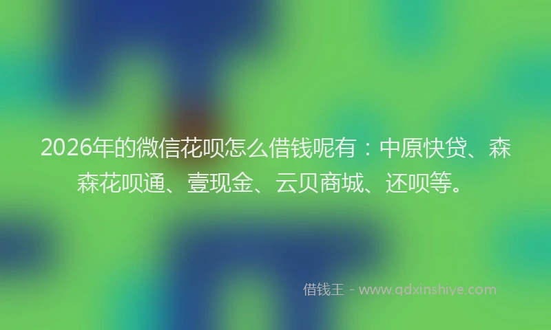2026年的微信花呗怎么借钱呢有：中原快贷、森森花呗通、壹现金、云贝商城、还呗等。