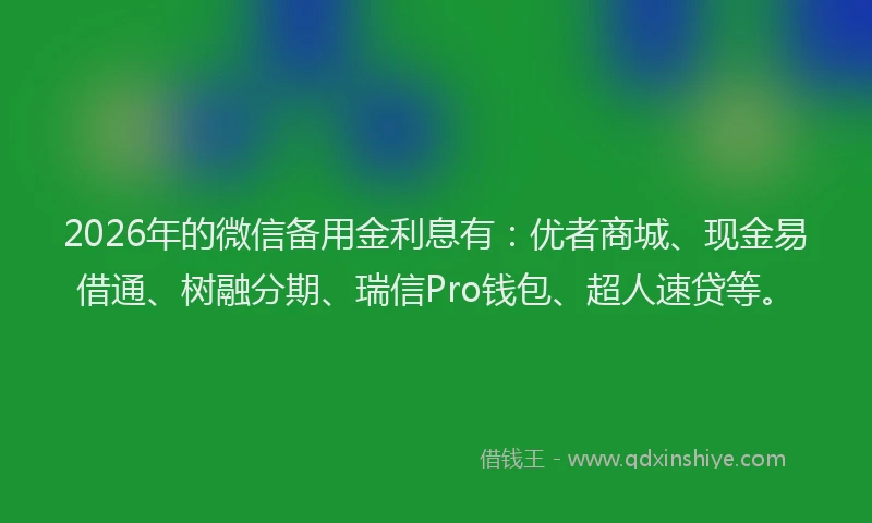 2026年的微信备用金利息有：优者商城、现金易借通、树融分期、瑞信Pro钱包、超人速贷等。