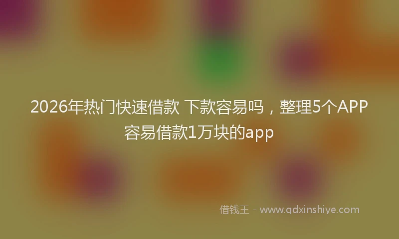 2026年热门快速借款 下款容易吗，整理5个APP容易借款1万块的app