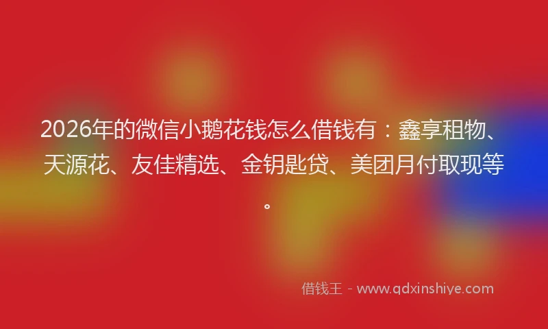 2026年的微信小鹅花钱怎么借钱有：鑫享租物、天源花、友佳精选、金钥匙贷、美团月付取现等。