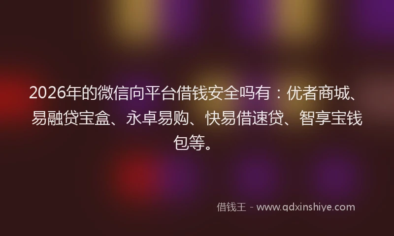 2026年的微信向平台借钱安全吗有：优者商城、易融贷宝盒、永卓易购、快易借速贷、智享宝钱包等。