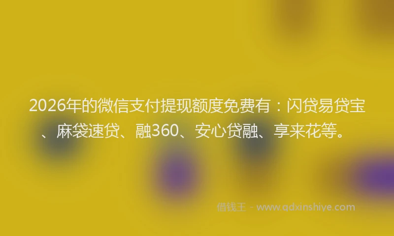 2026年的微信支付提现额度免费有：闪贷易贷宝、麻袋速贷、融360、安心贷融、享来花等。