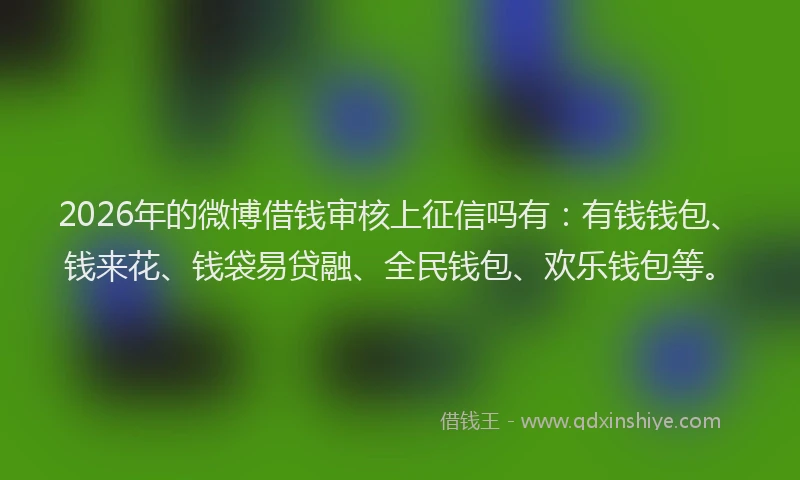 2026年的微博借钱审核上征信吗有：有钱钱包、钱来花、钱袋易贷融、全民钱包、欢乐钱包等。