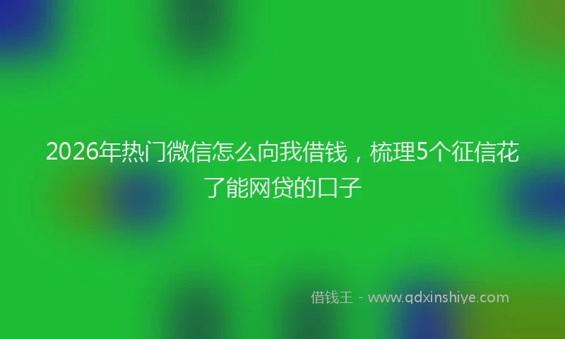 2026年热门微信怎么向我借钱，梳理5个征信花了能网贷的口子