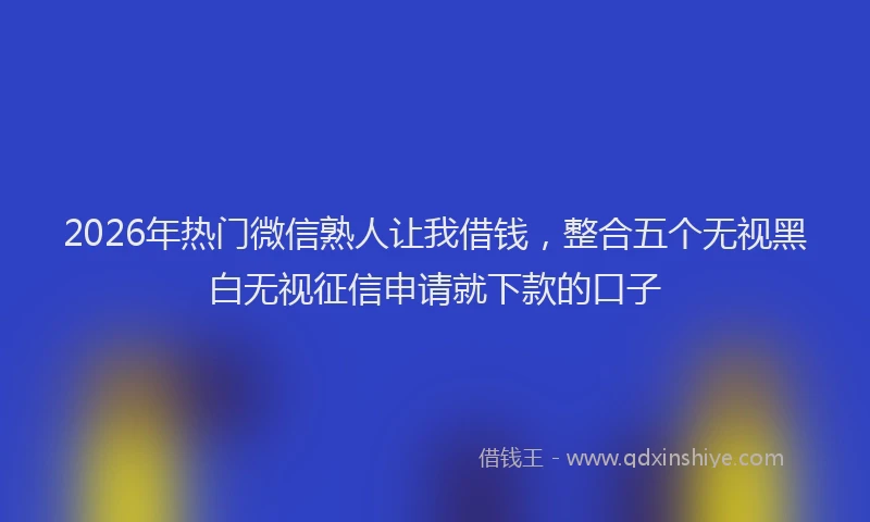 2026年热门微信熟人让我借钱,整合五个无视黑白无视征信申请就下款的口子
