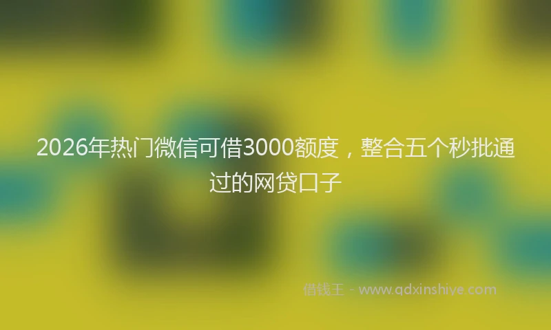 2026年热门微信可借3000额度，整合五个秒批通过的网贷口子