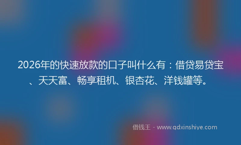 2026年的快速放款的口子叫什么有：借贷易贷宝、天天富、畅享租机、银杏花、洋钱罐等。