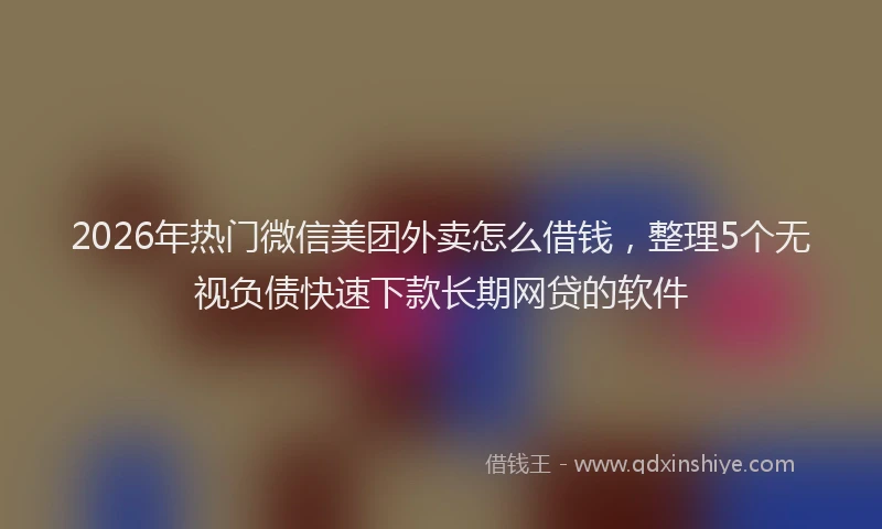 2026年热门微信美团外卖怎么借钱，整理5个无视负债快速下款长期网贷的软件
