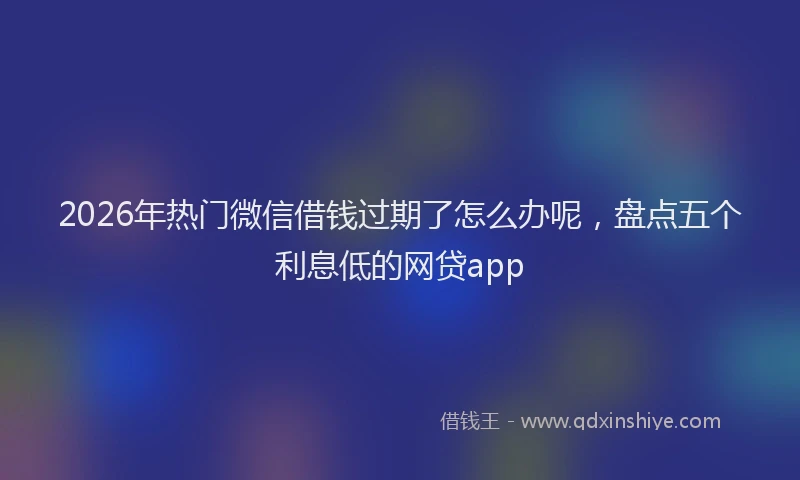2026年热门微信借钱过期了怎么办呢，盘点五个利息低的网贷app