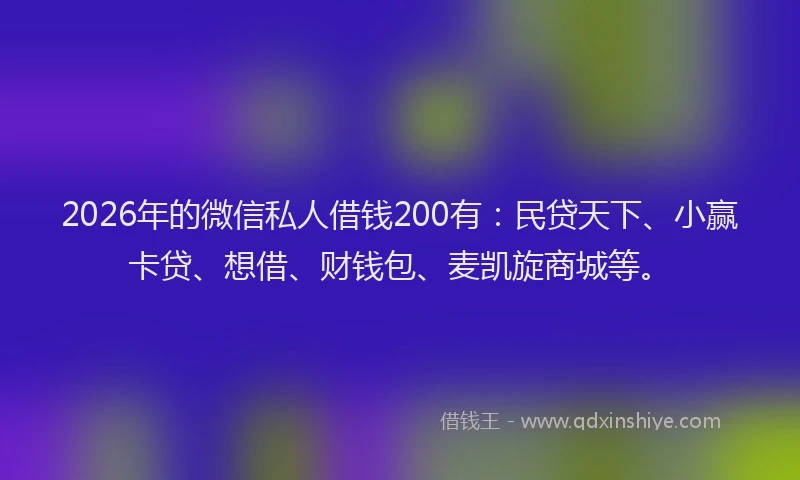 2026年的微信私人借钱200有：民贷天下、小赢卡贷、想借、财钱包、麦凯旋商城等。