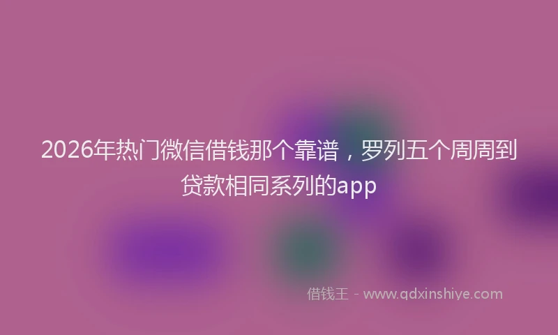 2026年热门微信借钱那个靠谱，罗列五个周周到贷款相同系列的app