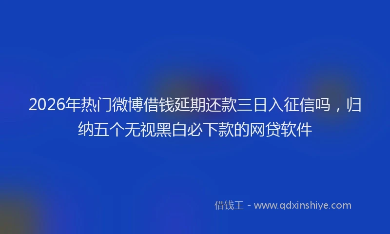 2026年热门微博借钱延期还款三日入征信吗，归纳五个无视黑白必下款的网贷软件