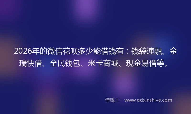 2026年的微信花呗多少能借钱有：钱袋速融、金瑞快借、全民钱包、米卡商城、现金易借等。