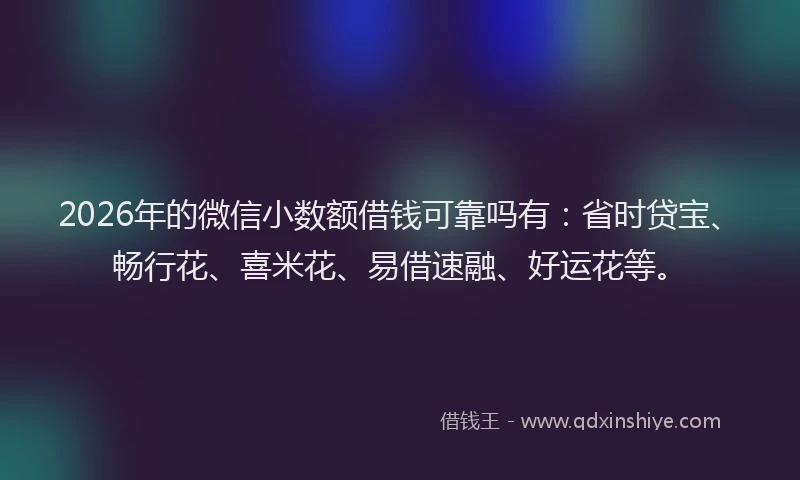 2026年的微信小数额借钱可靠吗有:省时贷宝、畅行花、喜米花、易借速融、好运花等。