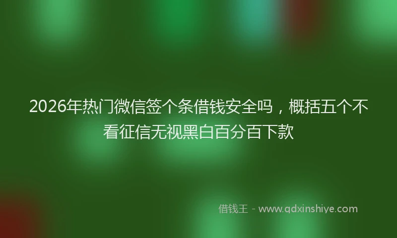 2026年热门微信签个条借钱安全吗，概括五个不看征信无视黑白百分百下款