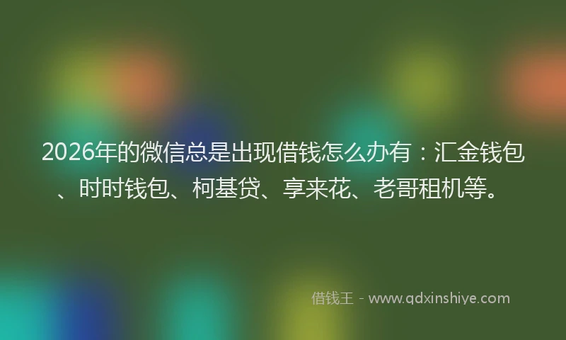 2026年的微信总是出现借钱怎么办有：汇金钱包、时时钱包、柯基贷、享来花、老哥租机等。