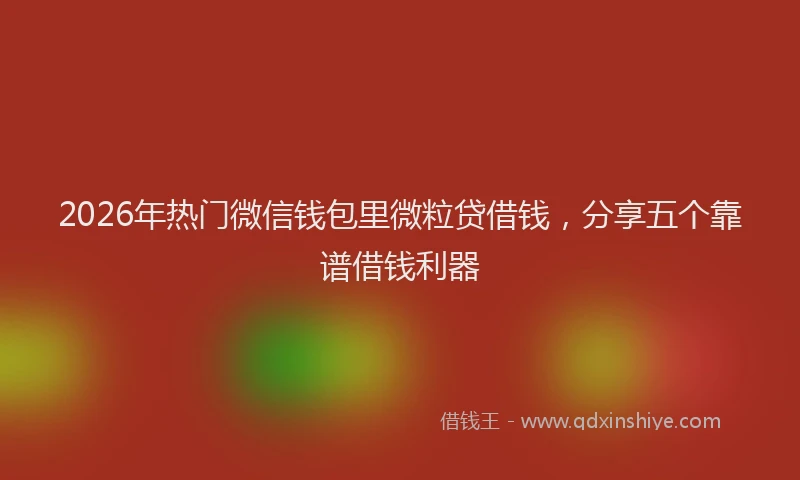 2026年热门微信钱包里微粒贷借钱，分享五个靠谱借钱利器