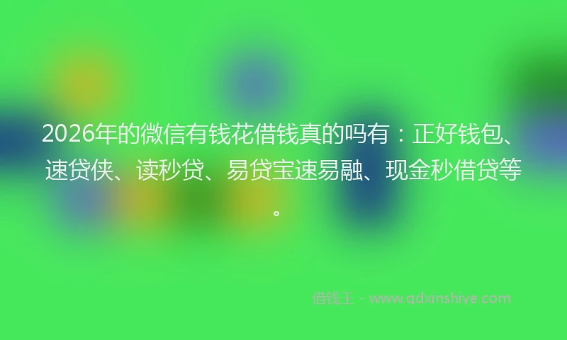 2026年的微信有钱花借钱真的吗有：正好钱包、速贷侠、读秒贷、易贷宝速易融、现金秒借贷等。