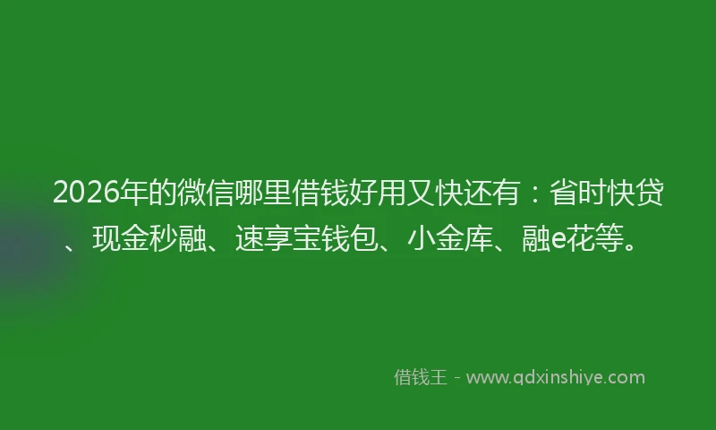 2026年的微信哪里借钱好用又快还有：省时快贷、现金秒融、速享宝钱包、小金库、融e花等。
