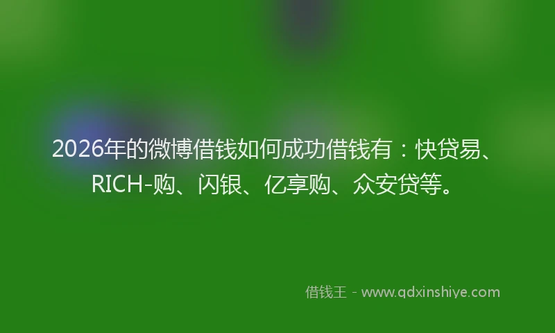 2026年的微博借钱如何成功借钱有：快贷易、RICH-购、闪银、亿享购、众安贷等。