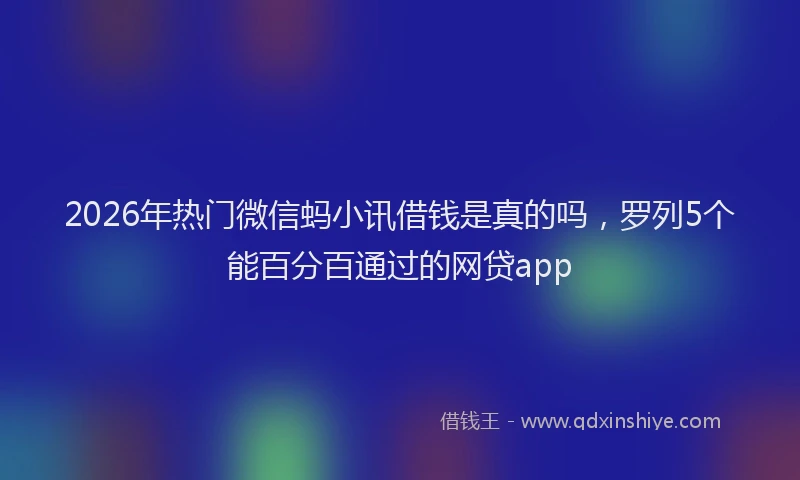 2026年热门微信蚂小讯借钱是真的吗，罗列5个能百分百通过的网贷app