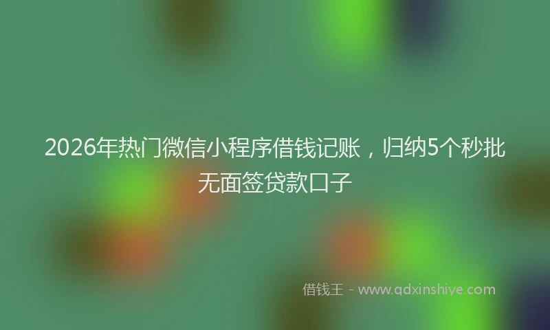 2026年热门微信小程序借钱记账，归纳5个秒批无面签贷款口子