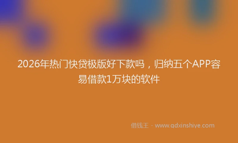 2026年热门快贷极版好下款吗，归纳五个APP容易借款1万块的软件