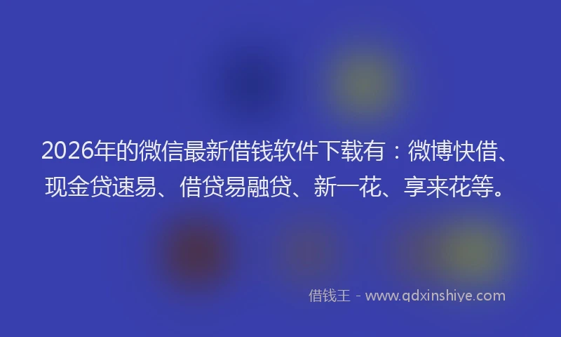 2026年的微信最新借钱软件下载有：微博快借、现金贷速易、借贷易融贷、新一花、享来花等。