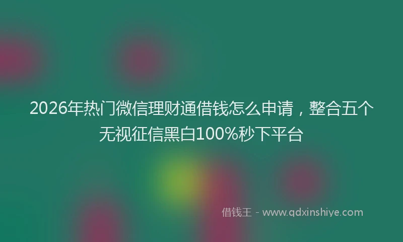 2026年热门微信理财通借钱怎么申请,整合五个无视征信黑白100%秒下平台