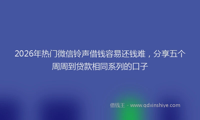 2026年热门微信铃声借钱容易还钱难，分享五个周周到贷款相同系列的口子