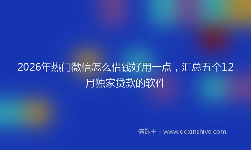 2026年热门微信怎么借钱好用一点，汇总五个12月独家贷款的软件