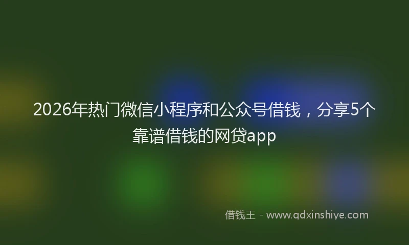2026年热门微信小程序和公众号借钱,分享5个靠谱借钱的网贷app