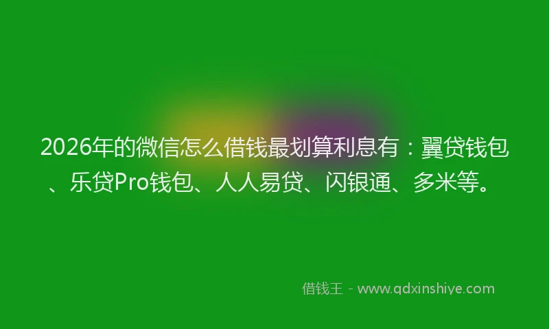 2026年的微信怎么借钱最划算利息有：翼贷钱包、乐贷Pro钱包、人人易贷、闪银通、多米等。