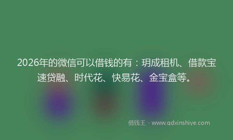 2026年的微信可以借钱的有：玥成租机、借款宝速贷融、时代花、快易花、金宝盒等。