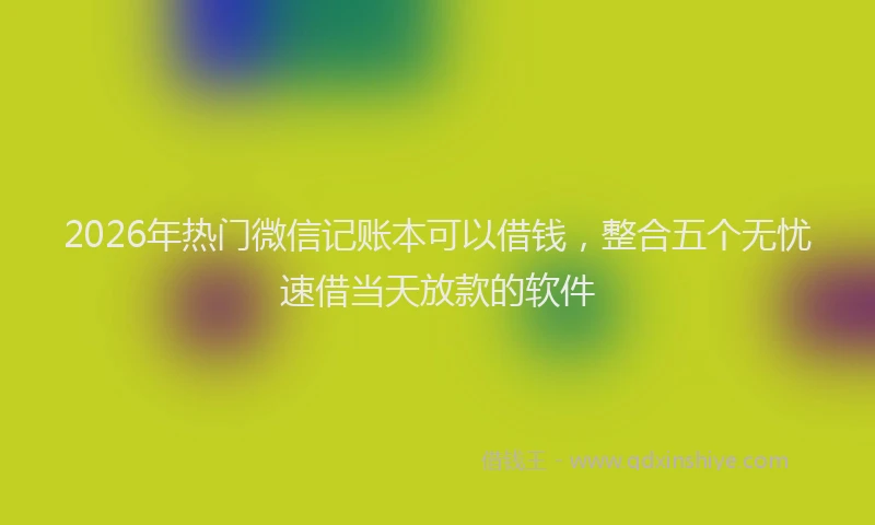 2026年热门微信记账本可以借钱，整合五个无忧速借当天放款的软件