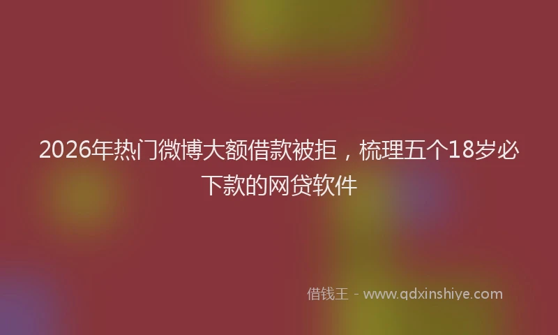 2026年热门微博大额借款被拒，梳理五个18岁必下款的网贷软件