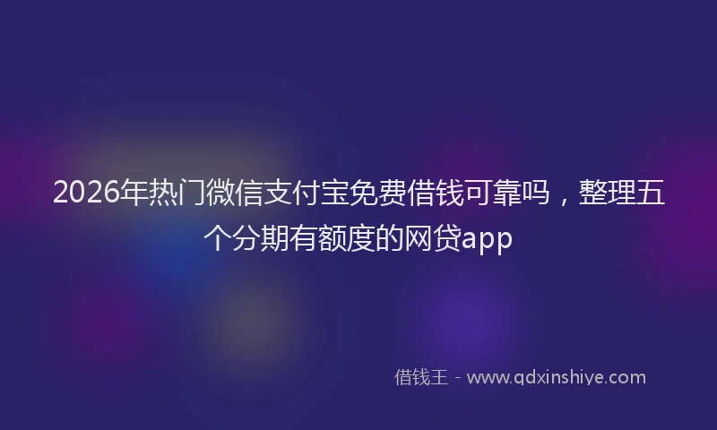 2026年热门微信支付宝免费借钱可靠吗，整理五个分期有额度的网贷app