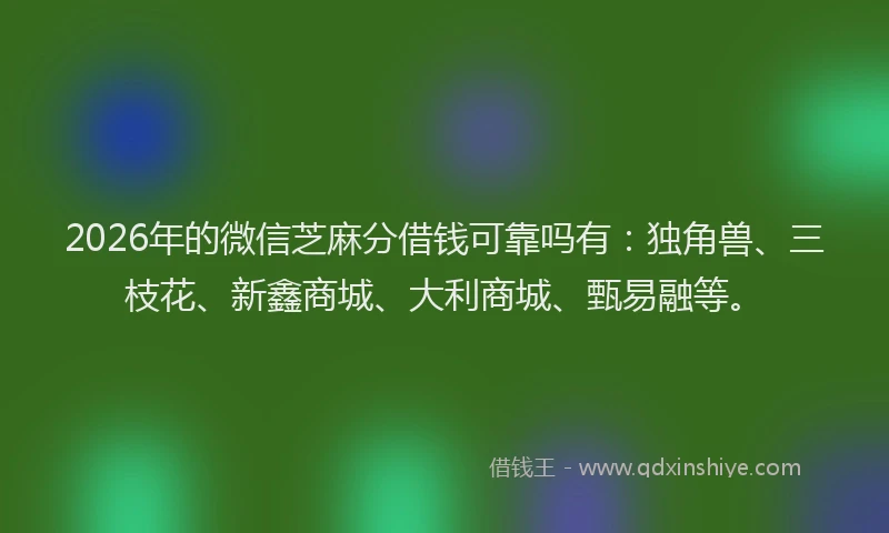 2026年的微信芝麻分借钱可靠吗有：独角兽、三枝花、新鑫商城、大利商城、甄易融等。