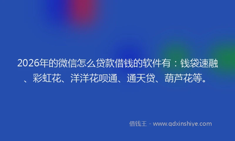 2026年的微信怎么贷款借钱的软件有：钱袋速融、彩虹花、洋洋花呗通、通天贷、葫芦花等。