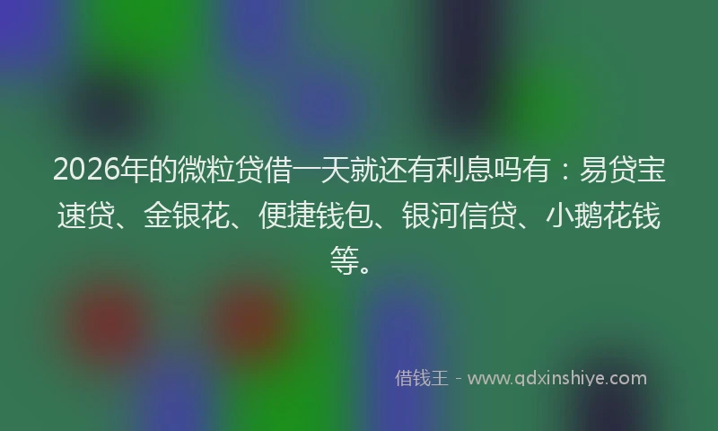 2026年的微粒贷借一天就还有利息吗有：易贷宝速贷、金银花、便捷钱包、银河信贷、小鹅花钱等。