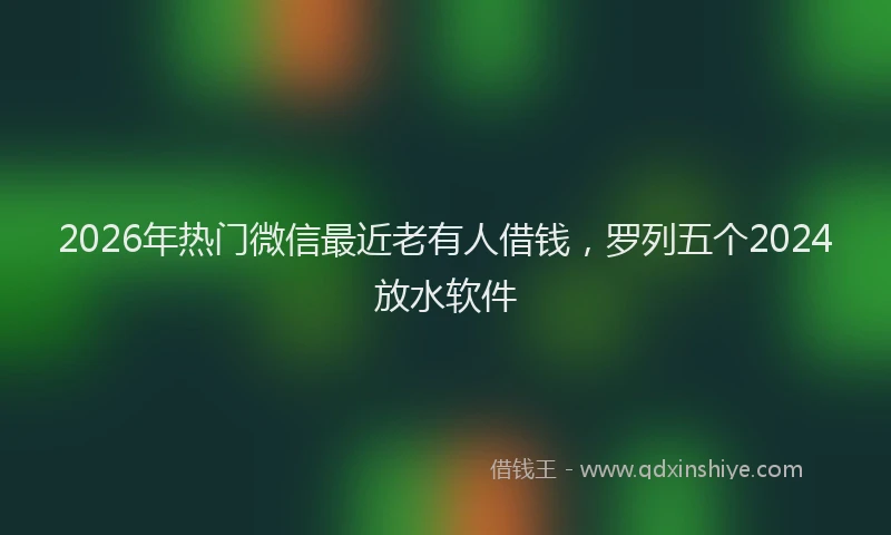 2026年热门微信最近老有人借钱，罗列五个2024放水软件