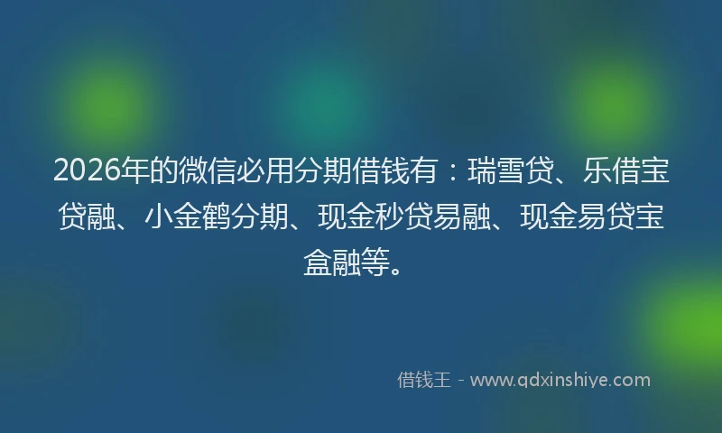 2026年的微信必用分期借钱有:瑞雪贷、乐借宝贷融、小金鹤分期、现金秒贷易融、现金易贷宝盒融等。
